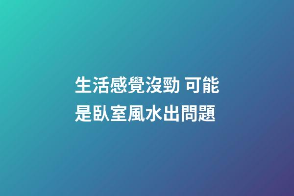 生活感覺沒勁 可能是臥室風水出問題